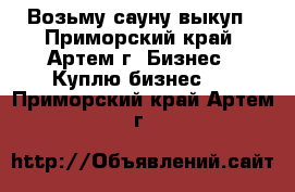 Возьму сауну выкуп - Приморский край, Артем г. Бизнес » Куплю бизнес   . Приморский край,Артем г.